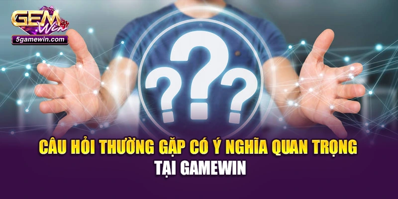 Câu hỏi thường gặp có ý nghĩa quan trọng tại Gamewin