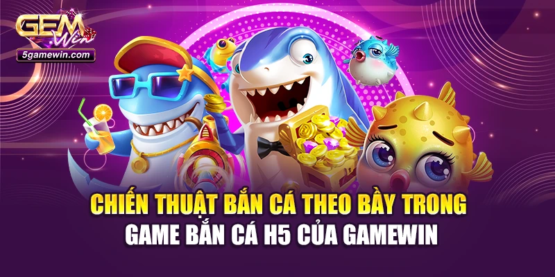 Chiến thuật bắn cá theo bầy trong game Bắn cá H5 của Gamewin