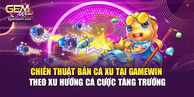 Chiến thuật bắn cá xu tại Gamewin theo xu hướng cá cược tăng trưởng