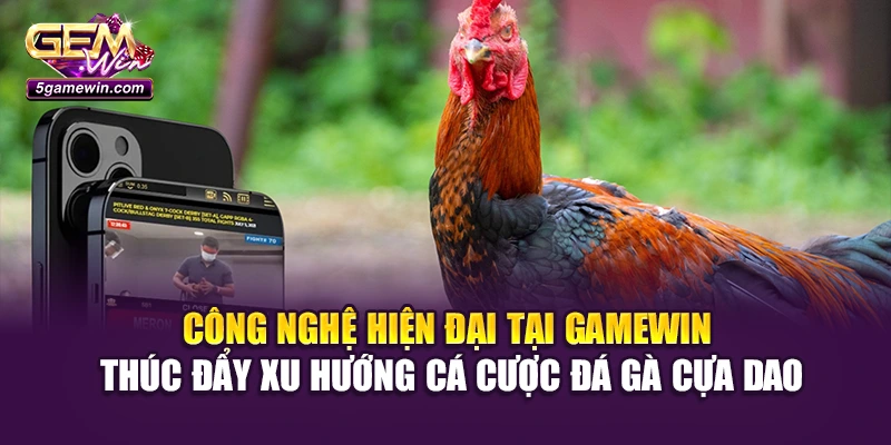 Công nghệ hiện đại tại Gamewin thúc đẩy xu hướng cá cược đá gà cựa dao