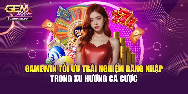 Gamewin tối ưu trải nghiệm đăng nhập trong xu hướng cá cược