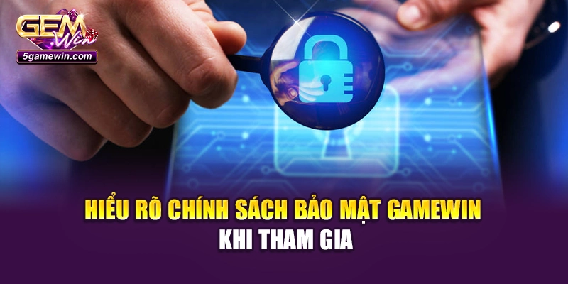 Hiểu rõ chính sách bảo mật Gamewin khi tham gia