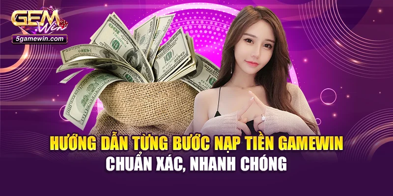 Hướng dẫn từng bước nạp tiền Gamewin chuẩn xác, nhanh chóng