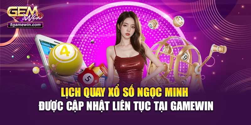 Lịch quay xổ số Ngọc Minh được cập nhật liên tục tại Gamewin