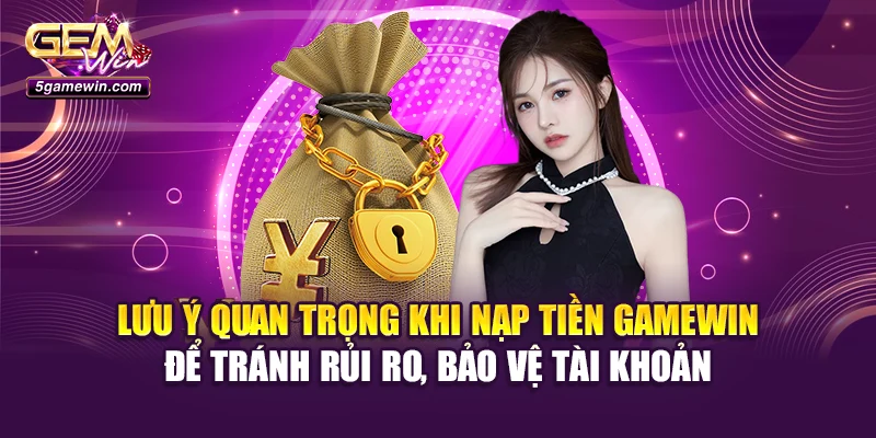Lưu ý quan trọng khi nạp tiền Gamewin để tránh rủi ro, bảo vệ tài khoản