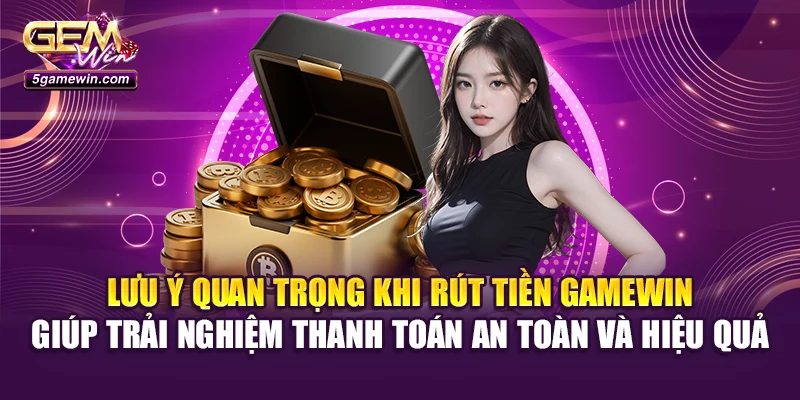 Lưu ý quan trọng khi rút tiền Gamewin giúp trải nghiệm thanh toán an toàn và hiệu quả