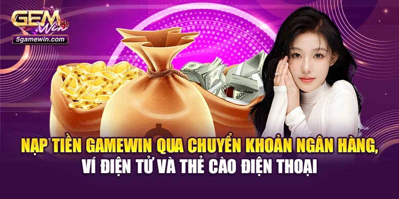 Nạp tiền Gamewin qua chuyển khoản ngân hàng, ví điện tử và thẻ cào điện thoại