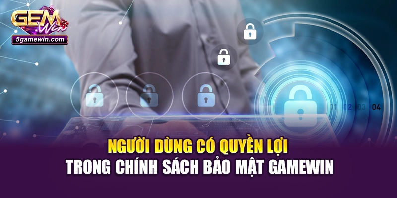 Người dùng có quyền lợi trong chính sách bảo mật Gamewin
