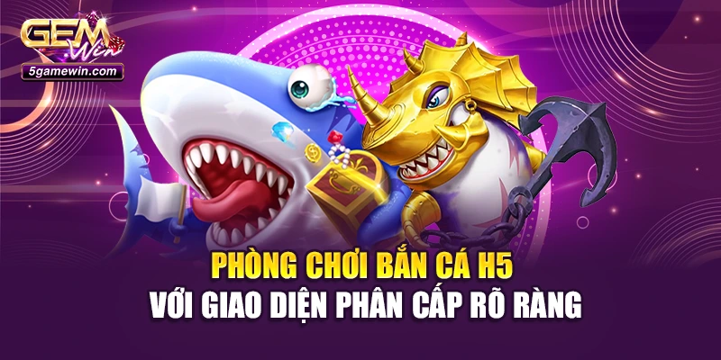 Phòng chơi Bắn cá H5 với giao diện phân cấp rõ ràng