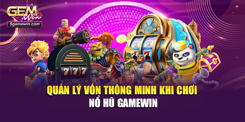 Quản lý vốn thông minh khi chơi nổ hũ GameWin