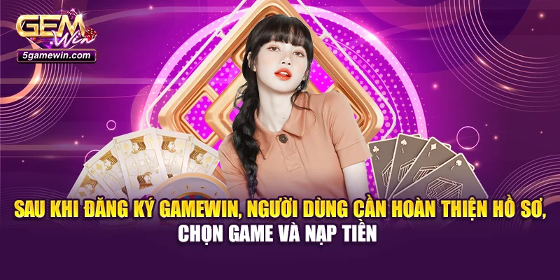 Sau khi đăng ký Gamewin, người dùng cần hoàn thiện hồ sơ, chọn game và nạp tiền