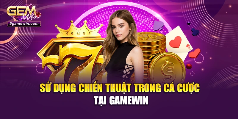 Sử dụng chiến thuật trong cá cược tại Gamewin