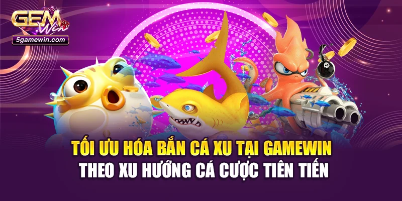 Tối ưu hóa bắn cá xu tại Gamewin theo xu hướng cá cược tiên tiến