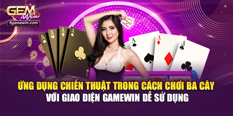 Ứng dụng chiến thuật trong cách chơi Ba Cây với giao diện Gamewin dễ sử dụng