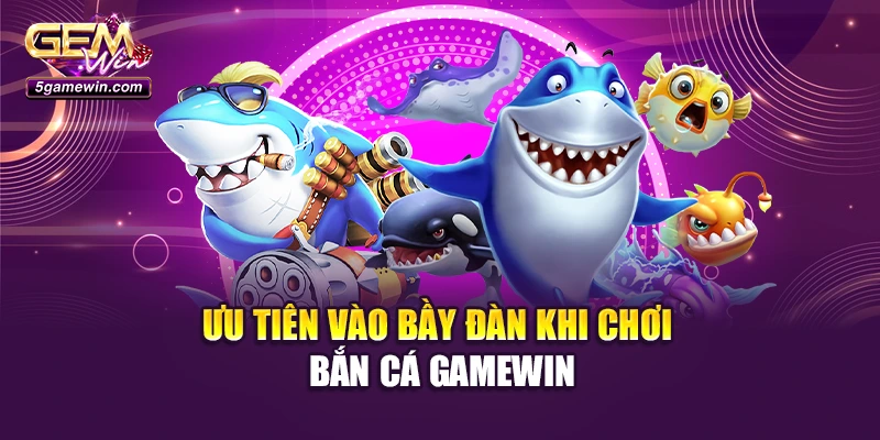 Ưu tiên vào bầy đàn khi chơi bắn cá GameWin