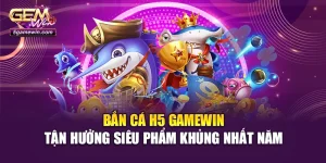 Bắn Cá H5 Gamewin - Tận Hưởng Siêu Phẩm Khủng Nhất Năm