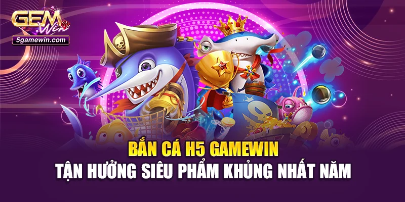 Bắn Cá H5 Gamewin - Tận Hưởng Siêu Phẩm Khủng Nhất Năm