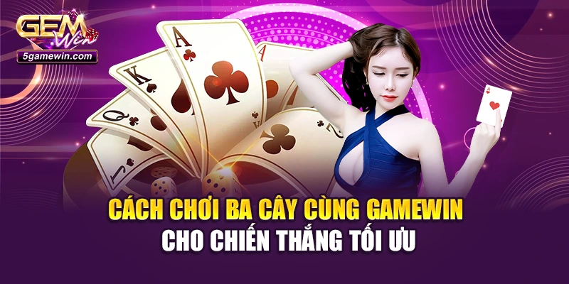 Cách Chơi Ba Cây Cùng Gamewin Cho Chiến Thắng Tối Ưu