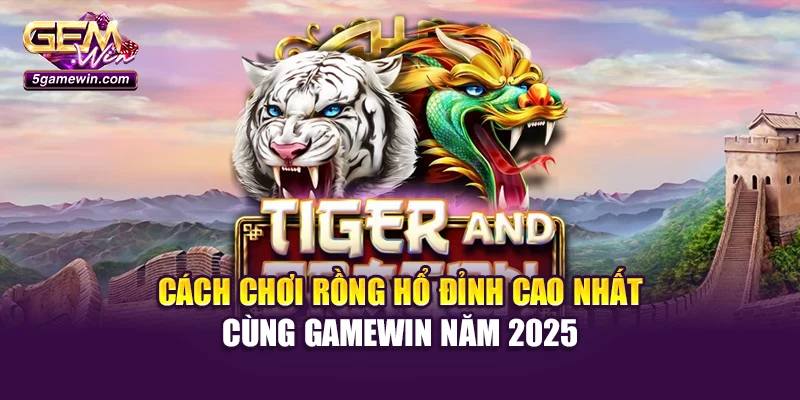 Cách Chơi Rồng Hổ Đỉnh Cao Nhất Cùng Gamewin Năm 2025