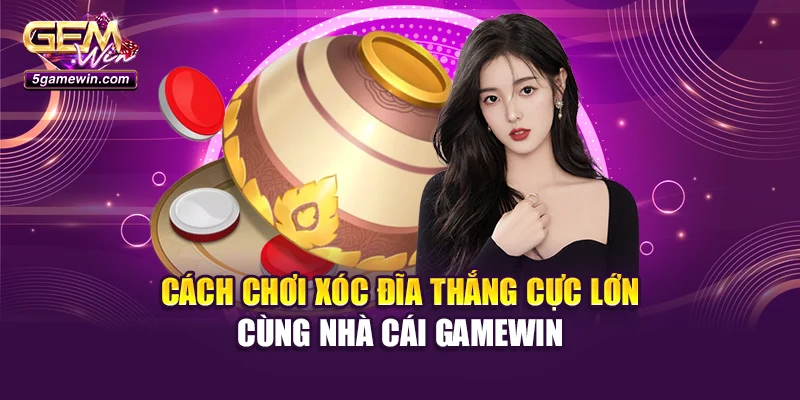 Cách Chơi Xóc Đĩa Thắng Cực Lớn Cùng Nhà Cái Gamewin