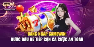Đăng Nhập Gamewin: Bước Đầu Để Tiếp Cận Cá Cược An Toàn