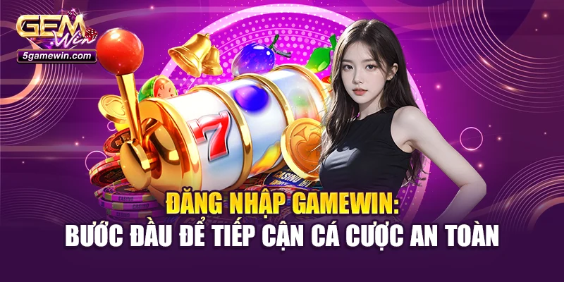 Đăng Nhập Gamewin: Bước Đầu Để Tiếp Cận Cá Cược An Toàn